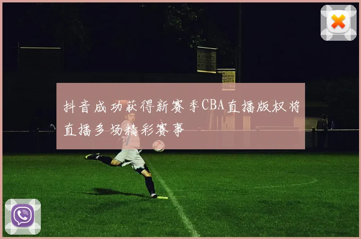 抖音成功获得新赛季CBA直播版权将直播多场精彩赛事