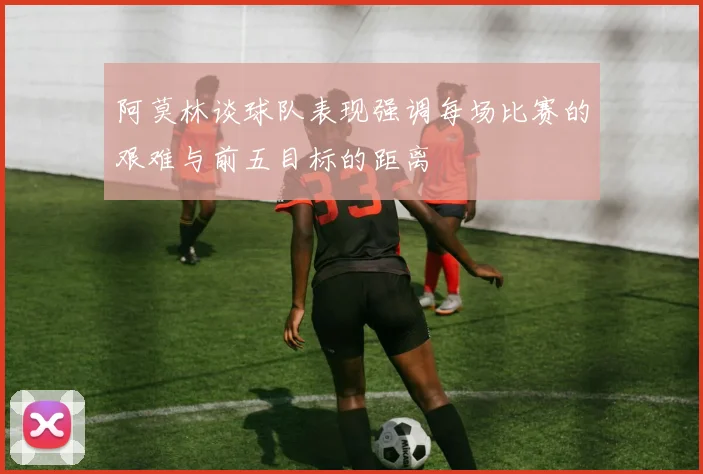 阿莫林谈球队表现强调每场比赛的艰难与前五目标的距离