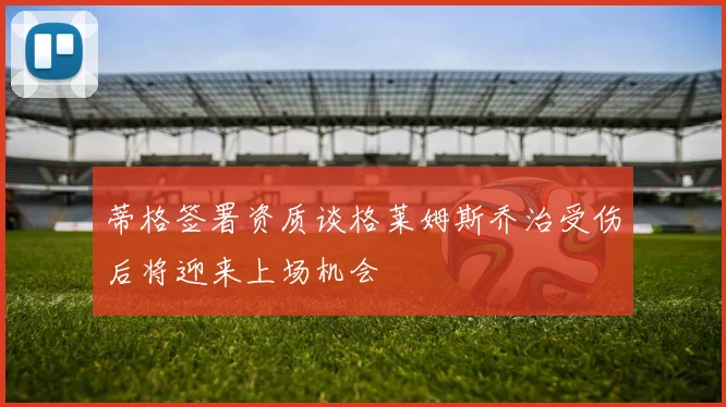 蒂格签署资质谈格莱姆斯乔治受伤后将迎来上场机会