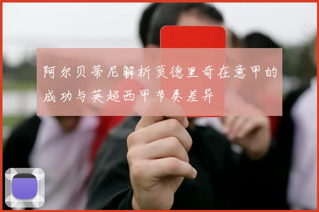 阿尔贝蒂尼解析莫德里奇在意甲的成功与英超西甲节奏差异