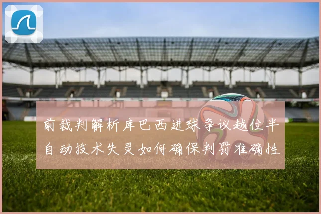 前裁判解析库巴西进球争议越位半自动技术失灵如何确保判罚准确性