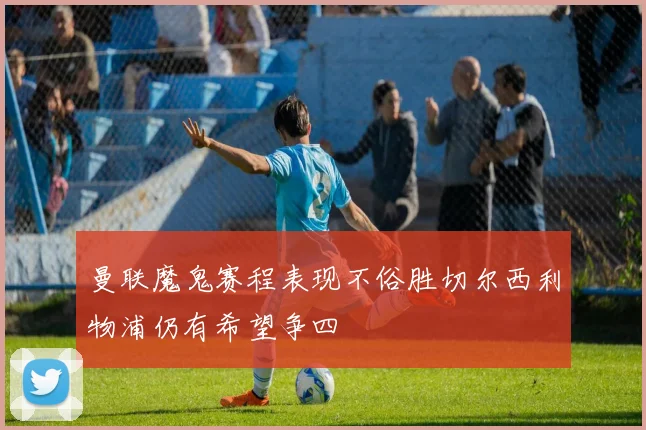 曼联魔鬼赛程表现不俗胜切尔西利物浦仍有希望争四