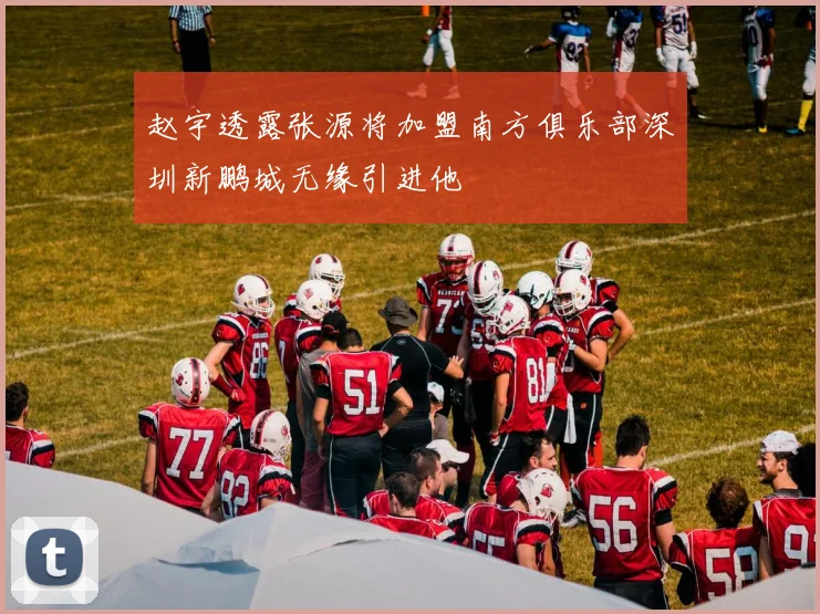 赵宇透露张源将加盟南方俱乐部深圳新鹏城无缘引进他