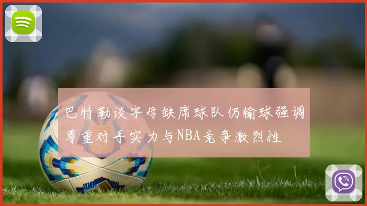 巴特勒谈字母缺席球队仍输球强调尊重对手实力与NBA竞争激烈性