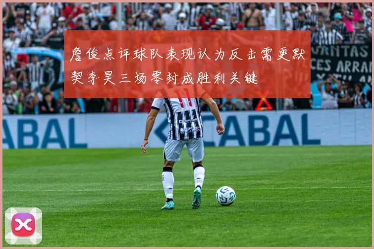 詹俊点评球队表现认为反击需更默契李昊三场零封成胜利关键