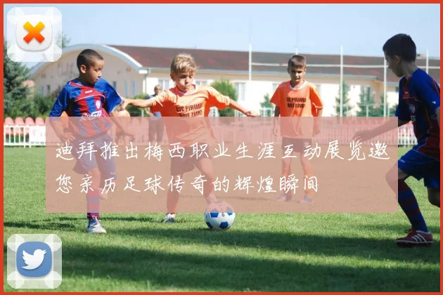 迪拜推出梅西职业生涯互动展览邀您亲历足球传奇的辉煌瞬间