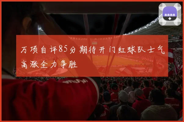 万项自评85分期待开门红球队士气高涨全力争胜