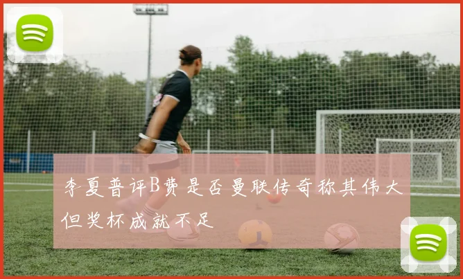 李夏普评B费是否曼联传奇称其伟大但奖杯成就不足