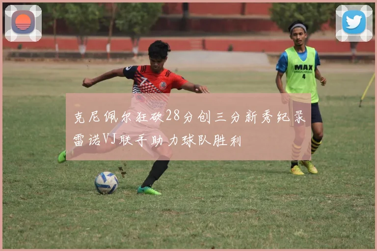 克尼佩尔狂砍28分创三分新秀纪录雷诺VJ联手助力球队胜利