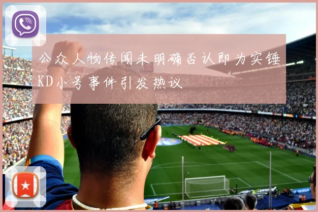 公众人物传闻未明确否认即为实锤KD小号事件引发热议