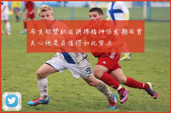 布克称赞狄龙拼搏精神伤愈期间曾关心他是否值得如此努力