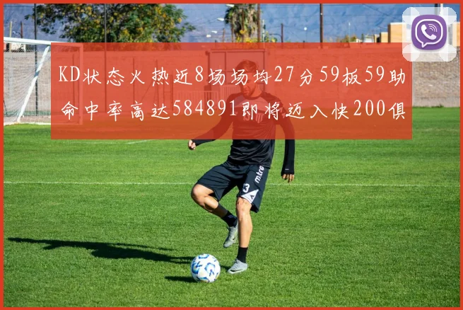 KD状态火热近8场场均27分59板59助命中率高达584891即将迈入快200俱乐部