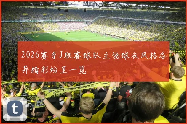 2026赛季J联赛球队主场球衣风格各异精彩纷呈一览