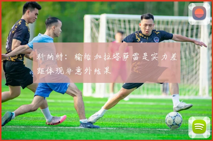 科纳特：输给加拉塔萨雷是实力差距体现非意外结果
