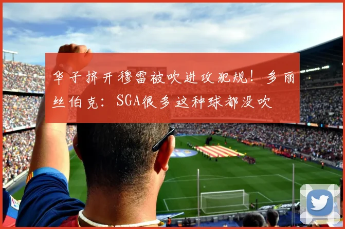 华子挤开穆雷被吹进攻犯规！多丽丝伯克：SGA很多这种球都没吹