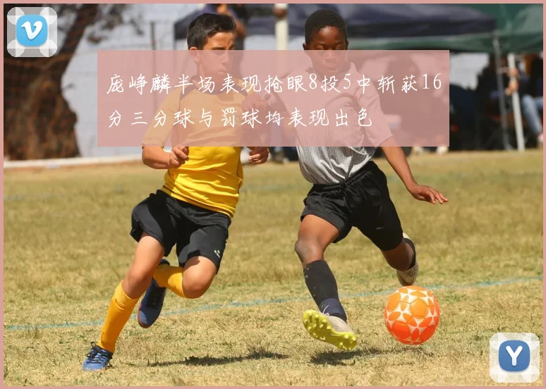 庞峥麟半场表现抢眼8投5中斩获16分三分球与罚球均表现出色