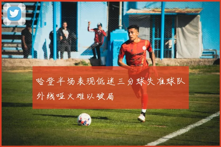 哈登半场表现低迷三分球失准球队外线哑火难以破局