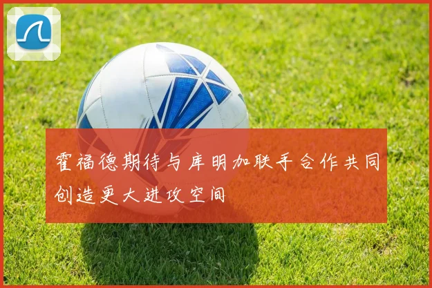 霍福德期待与库明加联手合作共同创造更大进攻空间