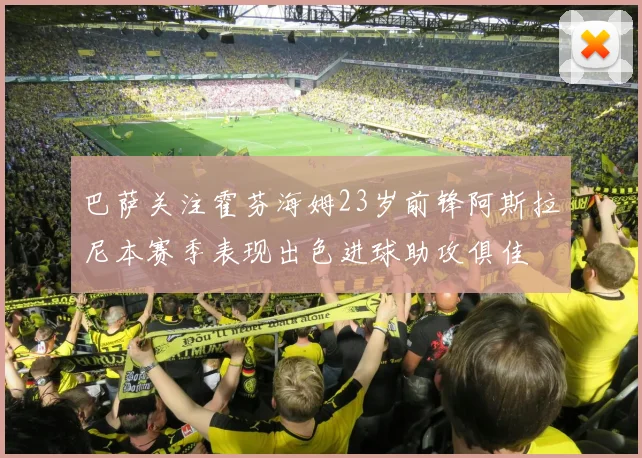 巴萨关注霍芬海姆23岁前锋阿斯拉尼本赛季表现出色进球助攻俱佳