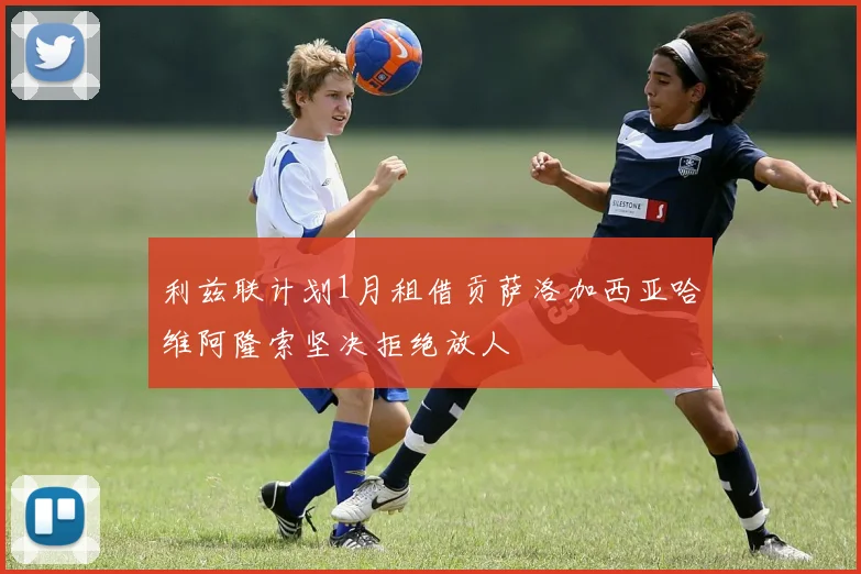 利兹联计划1月租借贡萨洛加西亚哈维阿隆索坚决拒绝放人