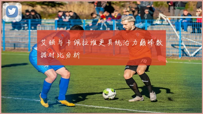 艾顿与卡佩拉谁更具统治力巅峰数据对比分析