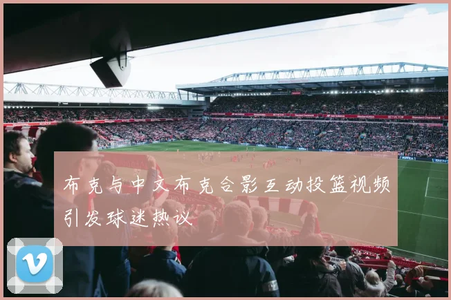 布克与中文布克合影互动投篮视频引发球迷热议