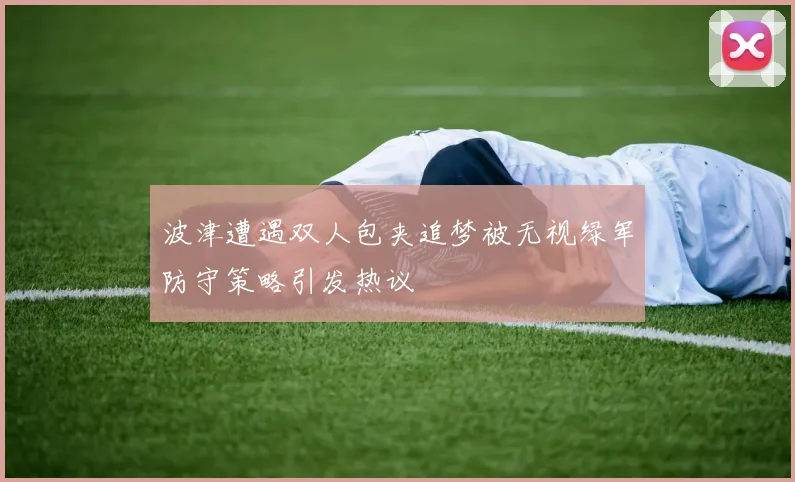 波津遭遇双人包夹追梦被无视绿军防守策略引发热议