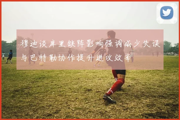 穆迪谈库里缺阵影响强调减少失误与巴特勒协作提升进攻效率