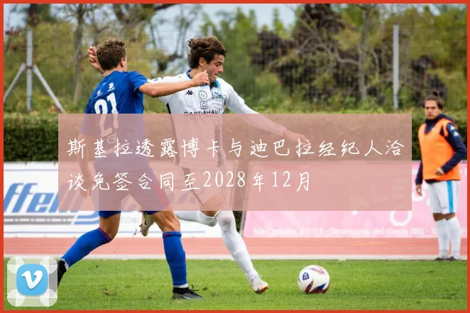斯基拉透露博卡与迪巴拉经纪人洽谈免签合同至2028年12月