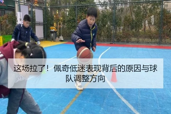 这场拉了!佩奇低迷表现背后的原因与球队调整方向